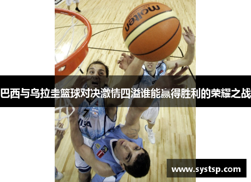 巴西与乌拉圭篮球对决激情四溢谁能赢得胜利的荣耀之战