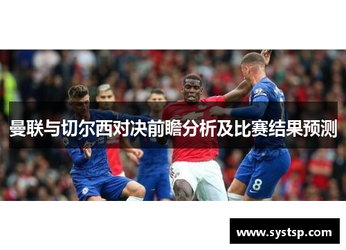 曼联与切尔西对决前瞻分析及比赛结果预测