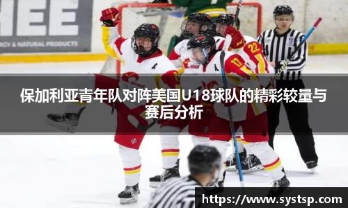 保加利亚青年队对阵美国U18球队的精彩较量与赛后分析