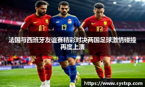 法国与西班牙友谊赛精彩对决两国足球激情碰撞再度上演