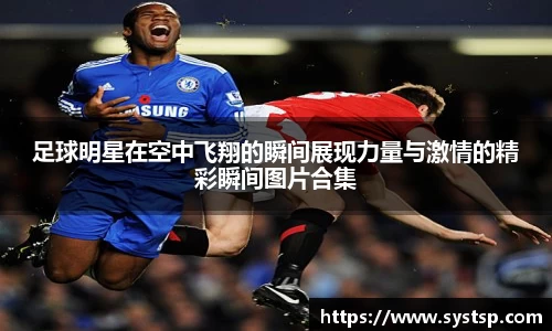 足球明星在空中飞翔的瞬间展现力量与激情的精彩瞬间图片合集