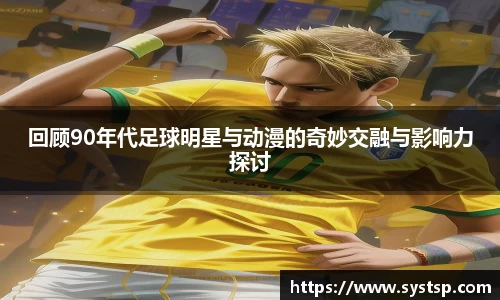 回顾90年代足球明星与动漫的奇妙交融与影响力探讨